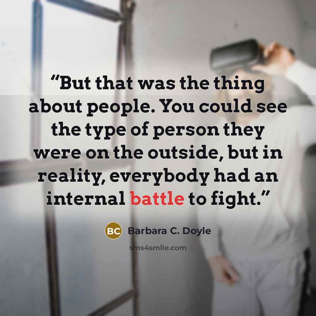 “But that was the thing about people. You could see the type of person they were on the outside, but in reality, everybody had an internal battle to fight.” quote by Barbara C. Doyle