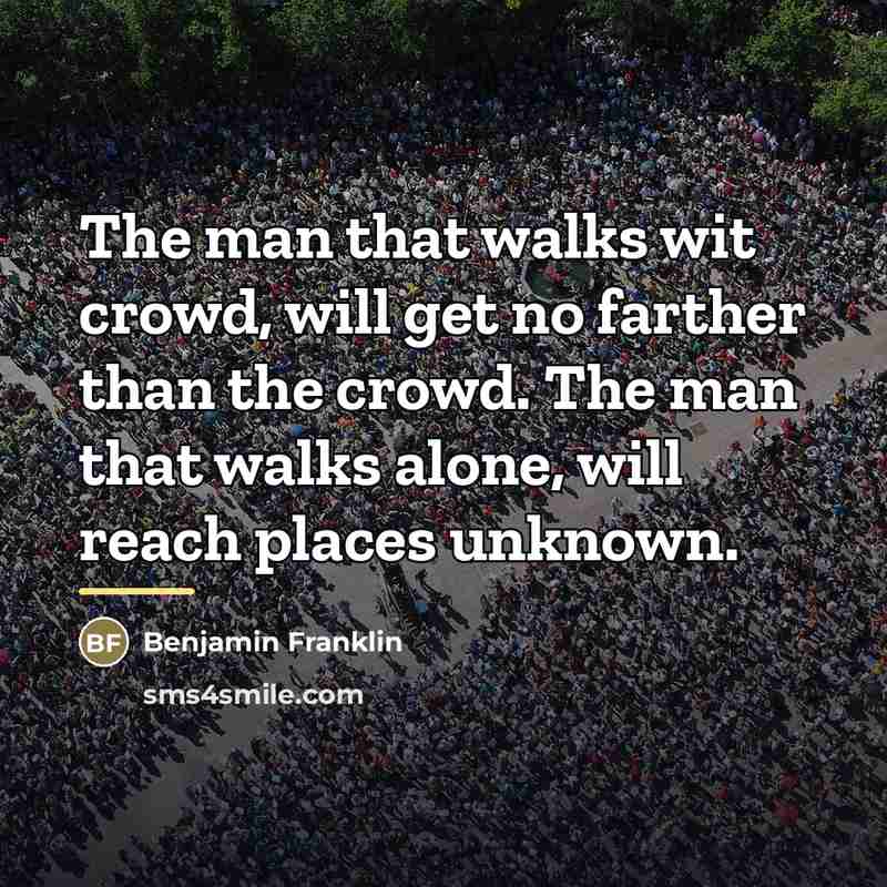 “The man that walks wit crowd, will get no farther…” quote by Benjamin Franklin