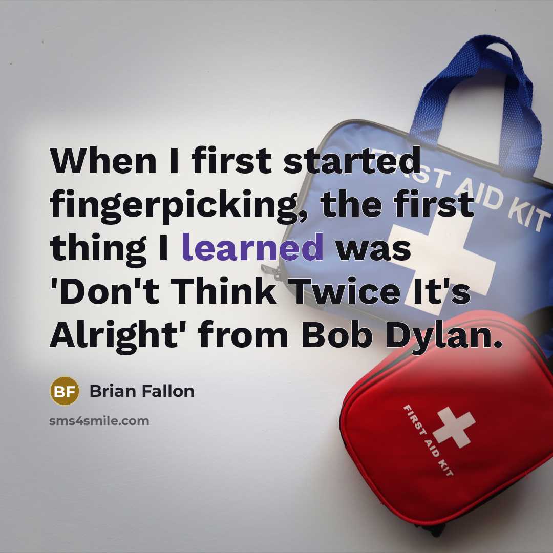 “When I first started fingerpicking, the first thing I learned was 'Don't Think Twice It's Alright' from Bob Dylan.” quote by Brian Fallon