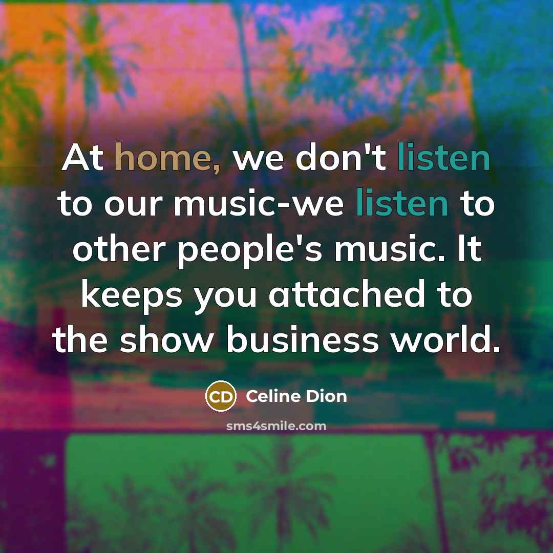 “At home, we don't listen to our music-we listen to…” quote by Celine Dion