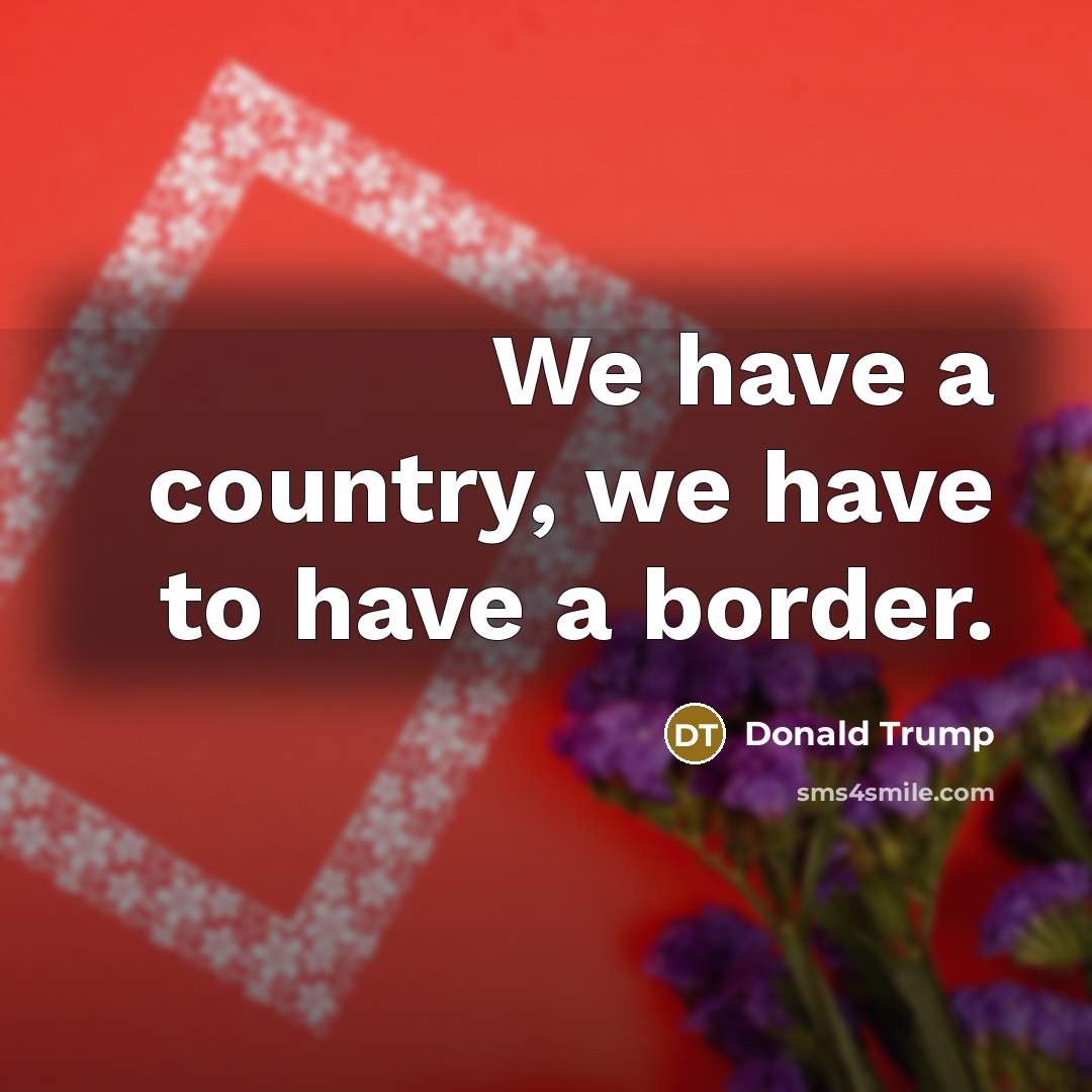 “We have a country, we have to have a border.…” quote by Donald Trump