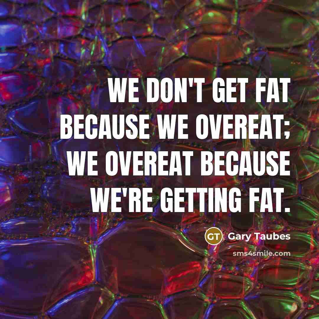 “We don't get fat because we overeat; we overeat because…” quote by Gary Taubes