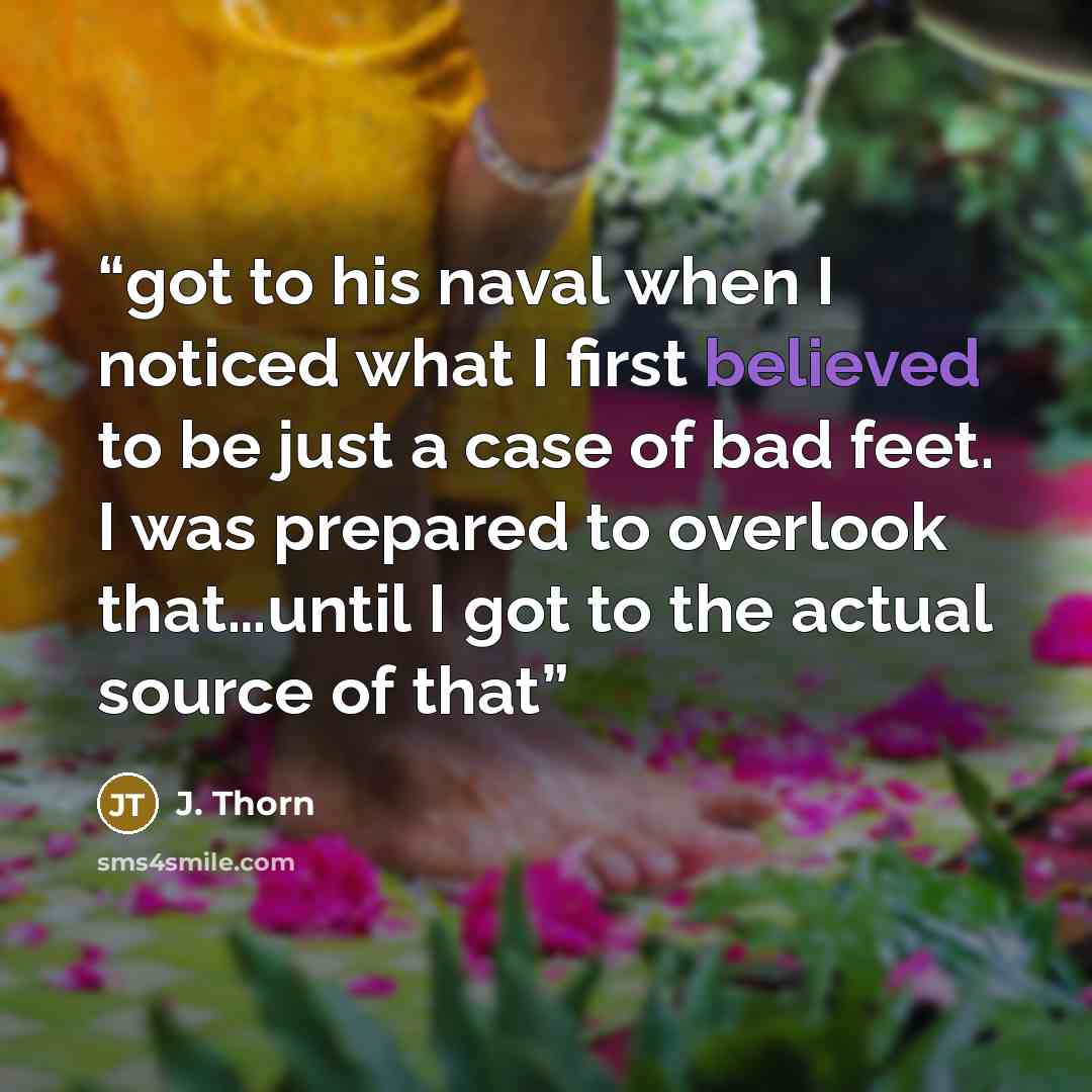 “got to his naval when I noticed what I first believed to be just a case of bad feet. I was prepared to overlook that…until I got to the actual source of that” quote by J. Thorn