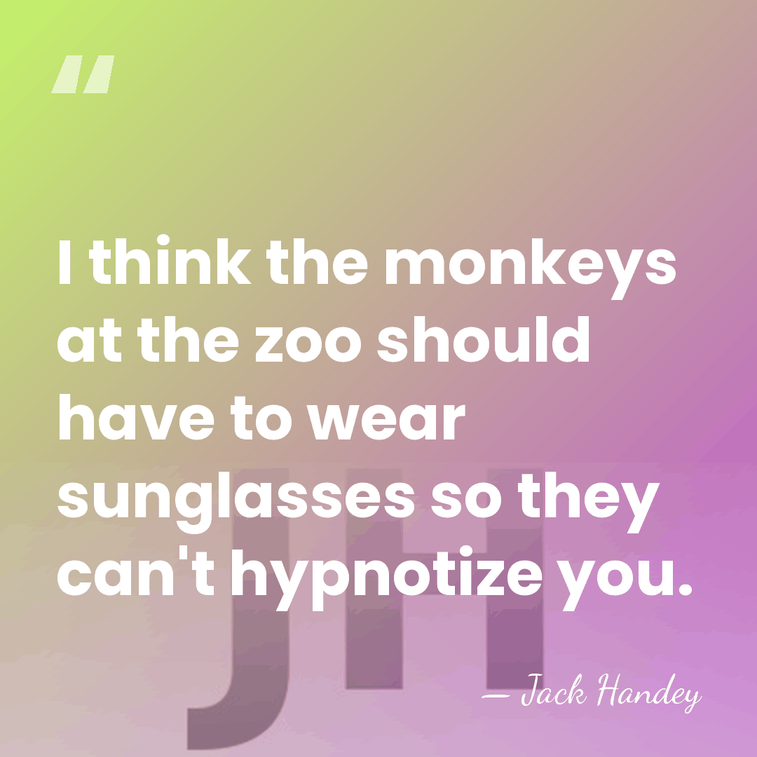 I think the monkeys at the zoo should have to wear sunglasses&hellip; - Jack Handey
