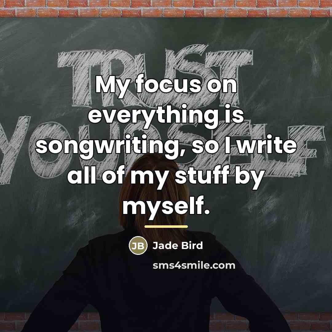 “My focus on everything is songwriting, so I write all…” quote by Jade Bird