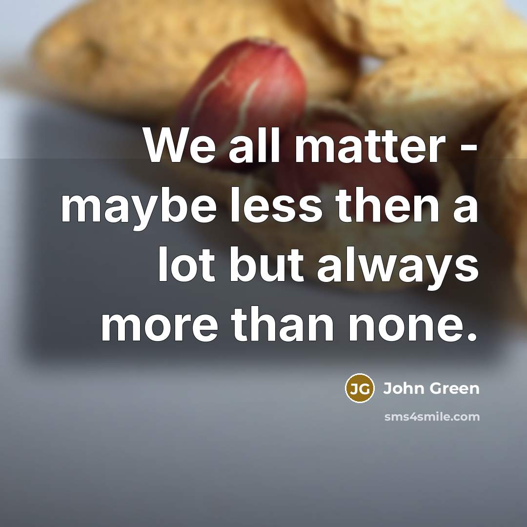 “We all matter - maybe less then a lot but…” quote by John Green