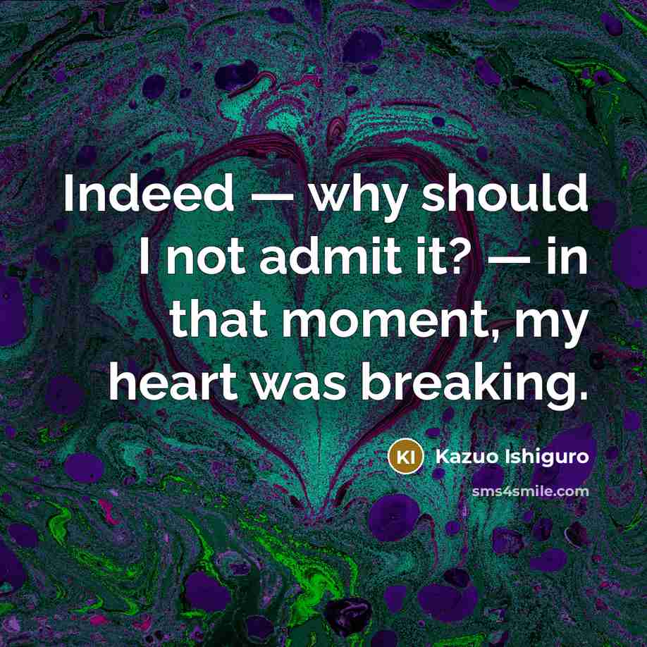 “Indeed — why should I not admit it? — in that moment, my heart was breaking.” quote by Kazuo Ishiguro