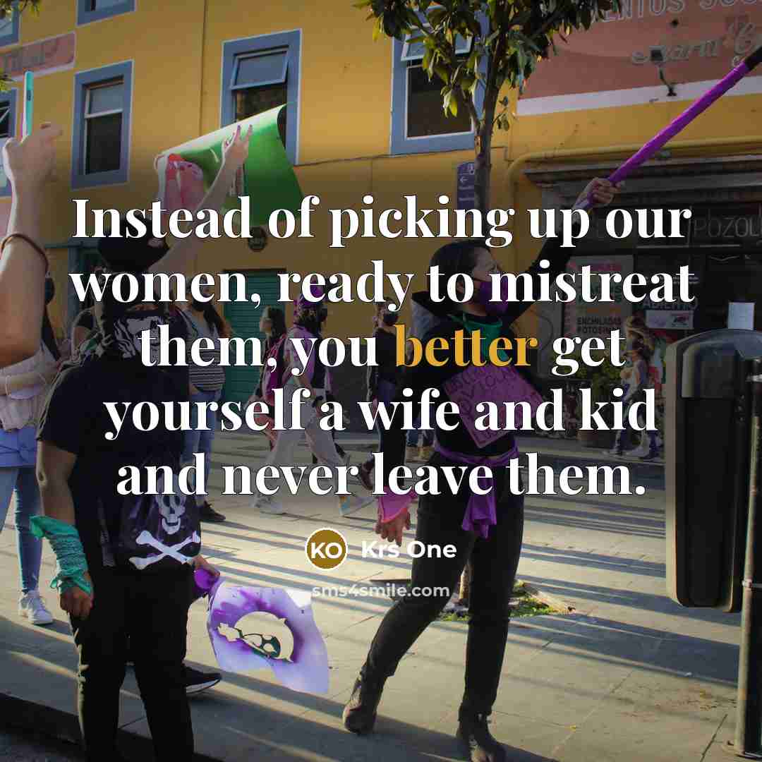 “Instead of picking up our women, ready to mistreat them, you better get yourself a wife and kid and never leave them.” quote by Krs One