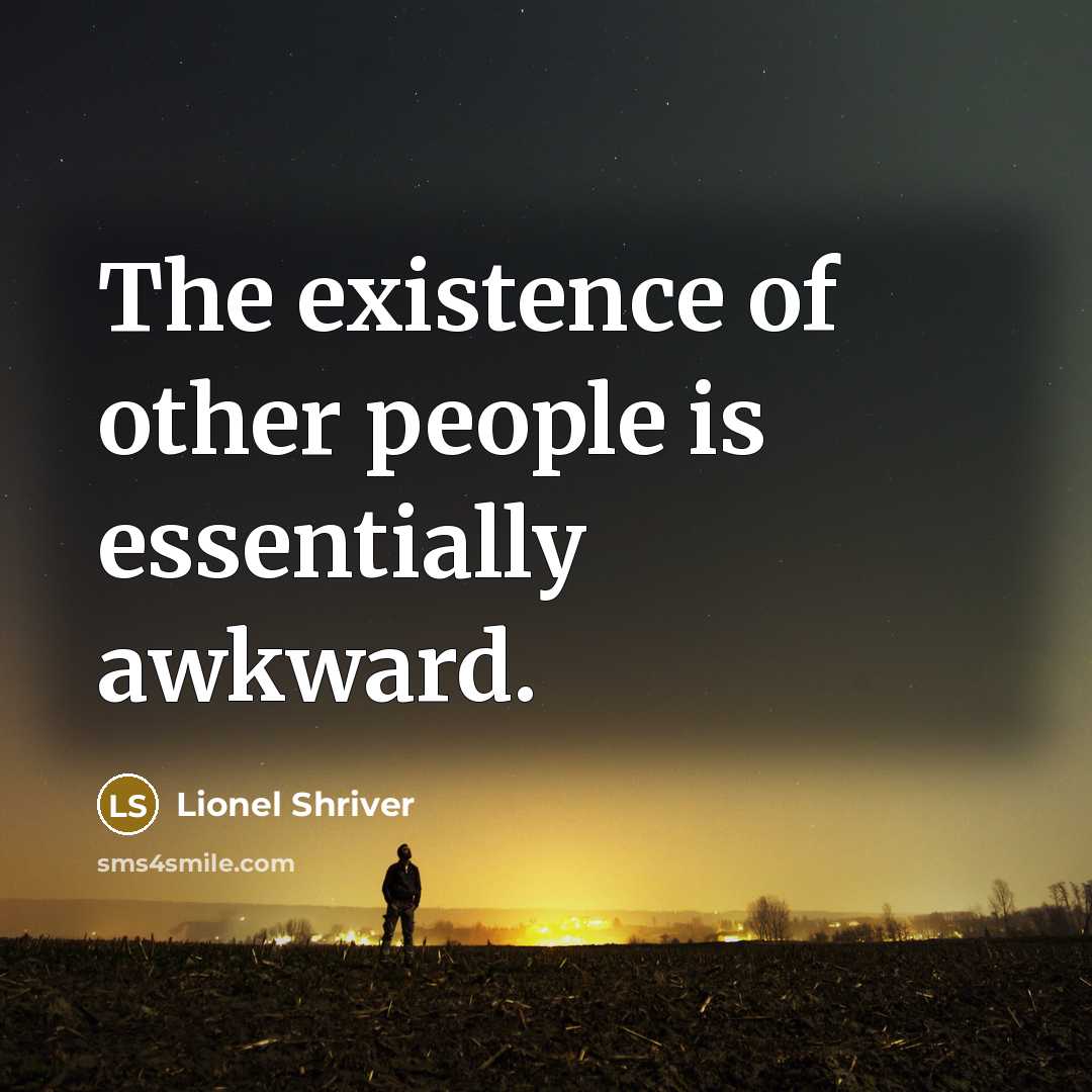 “The existence of other people is essentially awkward.…” quote by Lionel Shriver