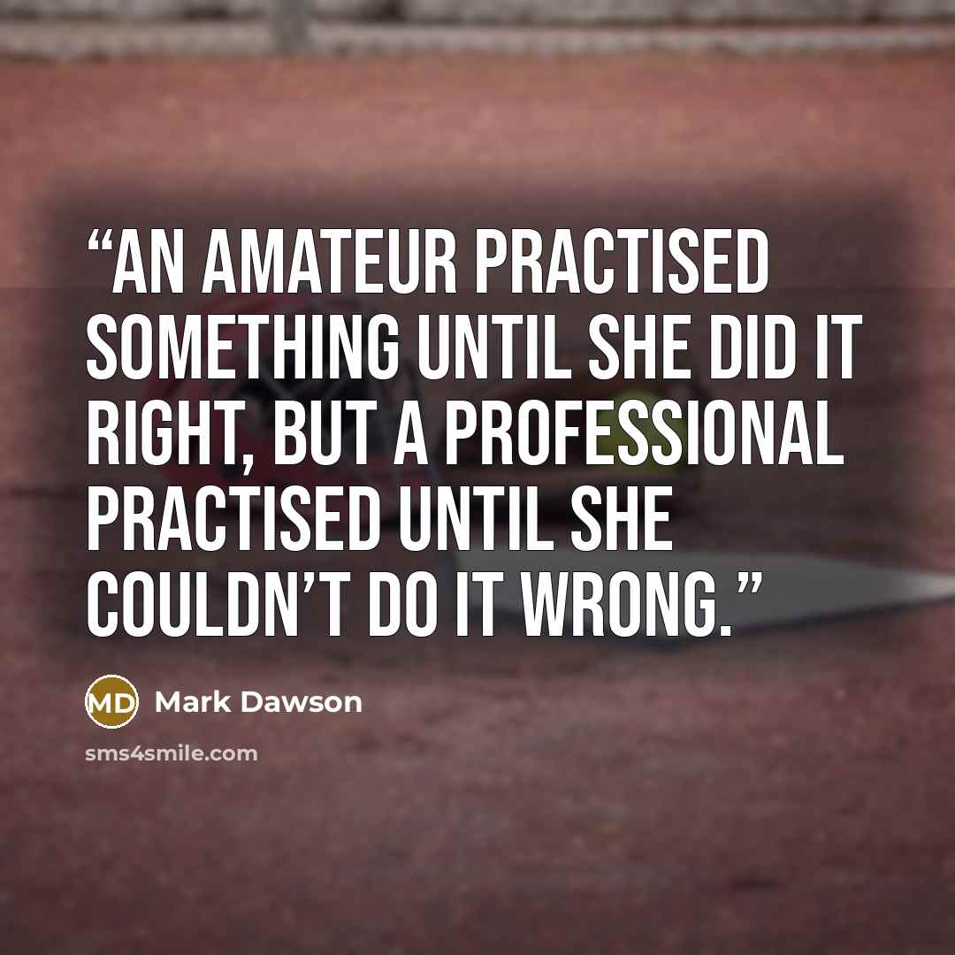 “an amateur practised something until she did it right, but a professional practised until she couldn’t do it wrong.” quote by Mark Dawson
