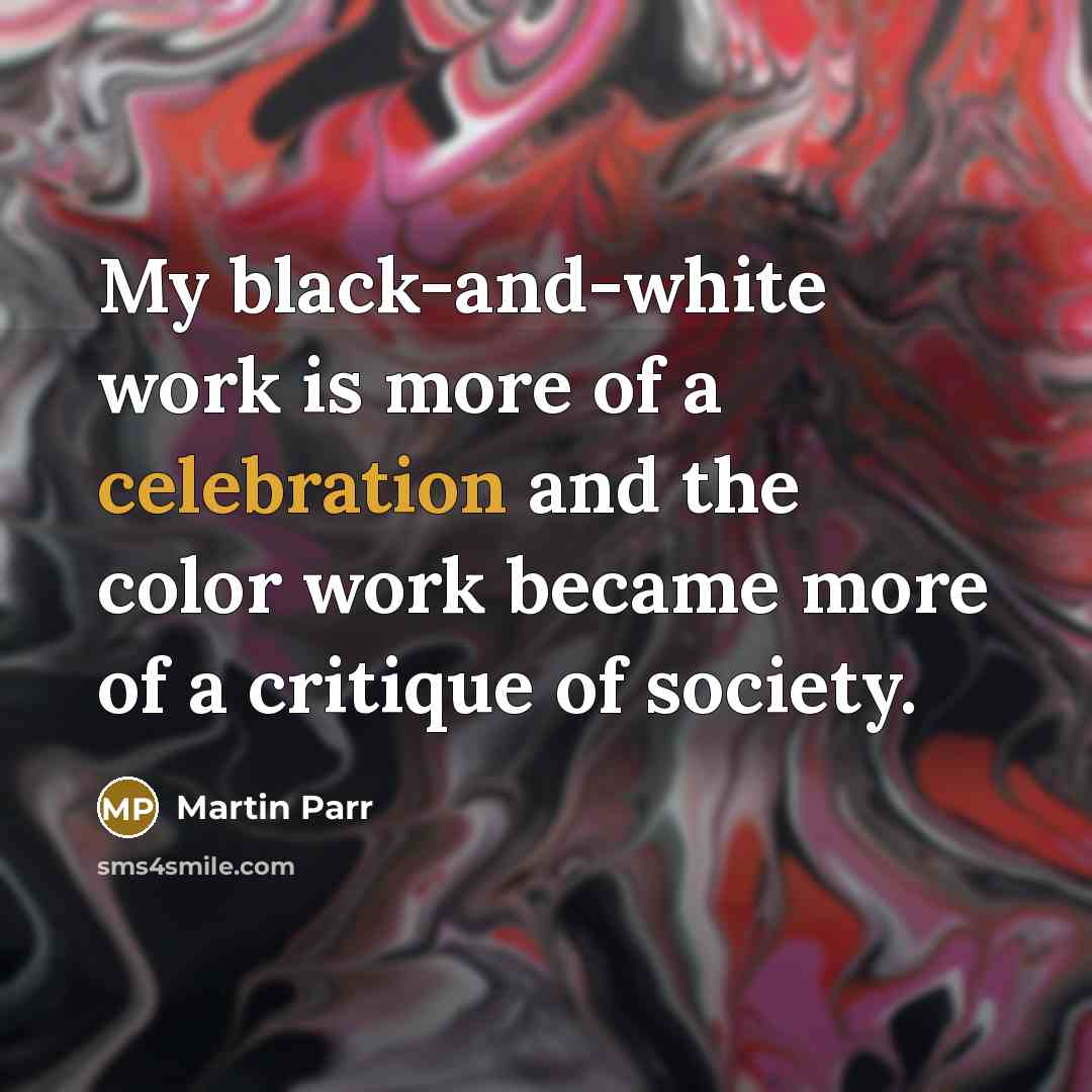 “My black-and-white work is more of a celebration and the…” quote by Martin Parr