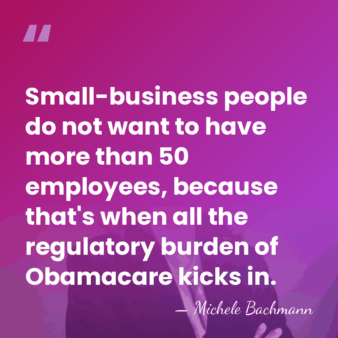 Small-business people do not want to have more than 50 employees, because&hellip; - Michele Bachmann
