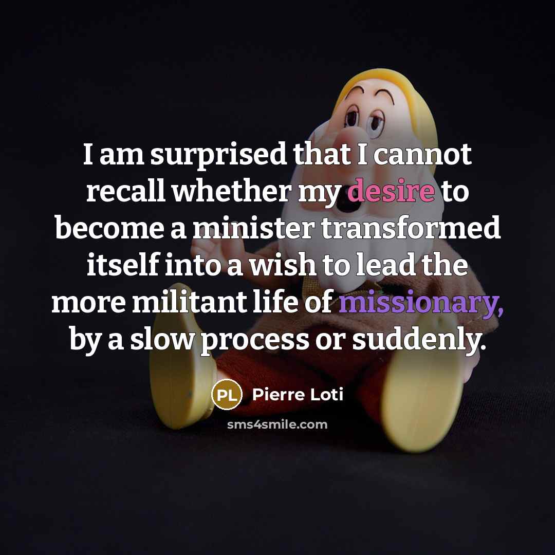 “I am surprised that I cannot recall whether my desire to become a minister transformed itself into a wish to lead the more militant life of missionary, by a slow process or suddenly.” quote by Pierre Loti