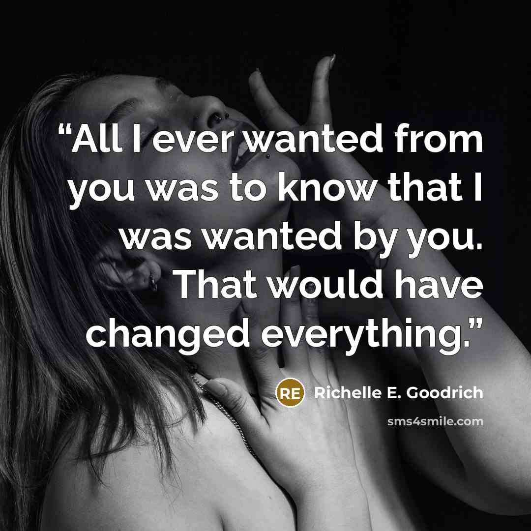 “All I ever wanted from you was to know that I was wanted by you. That would have changed everything.” quote by Richelle E. Goodrich