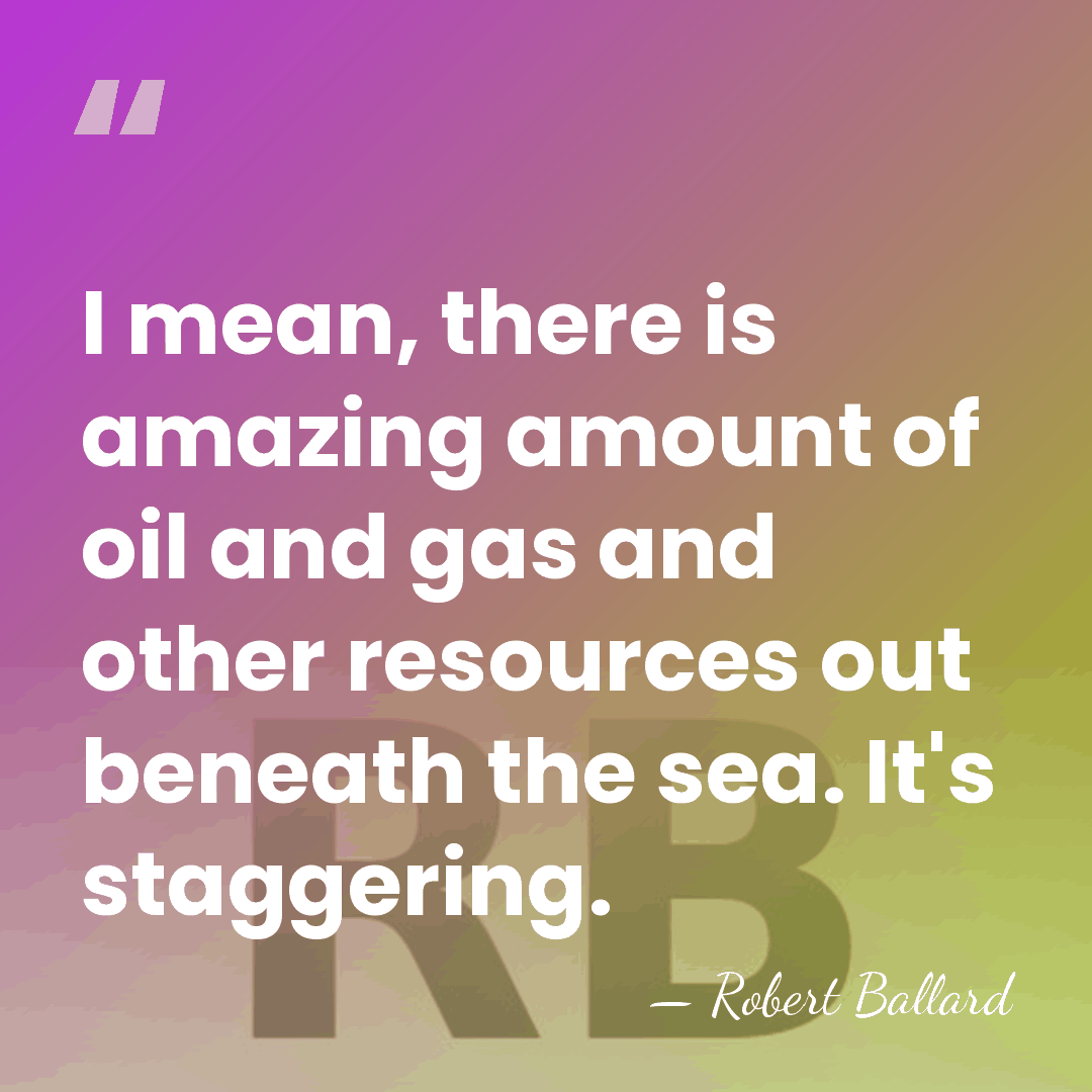 I mean, there is amazing amount of oil and gas and other&hellip; - Robert Ballard