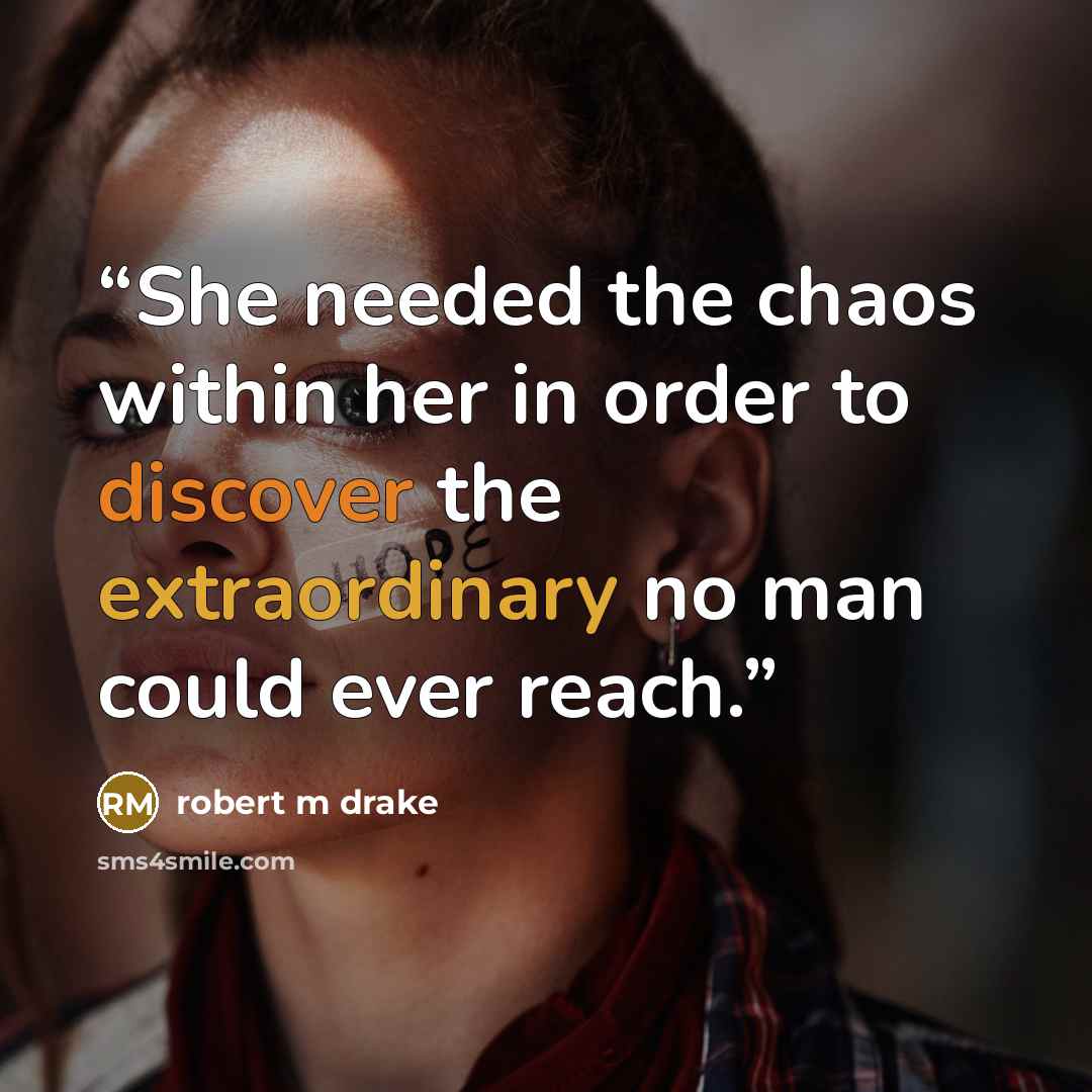 “She needed the chaos within her in order to discover the extraordinary no man could ever reach.” quote by robert m drake
