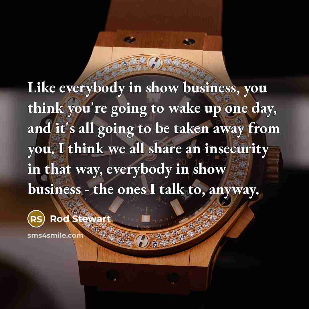 “Like everybody in show business, you think you're going to…” quote by Rod Stewart