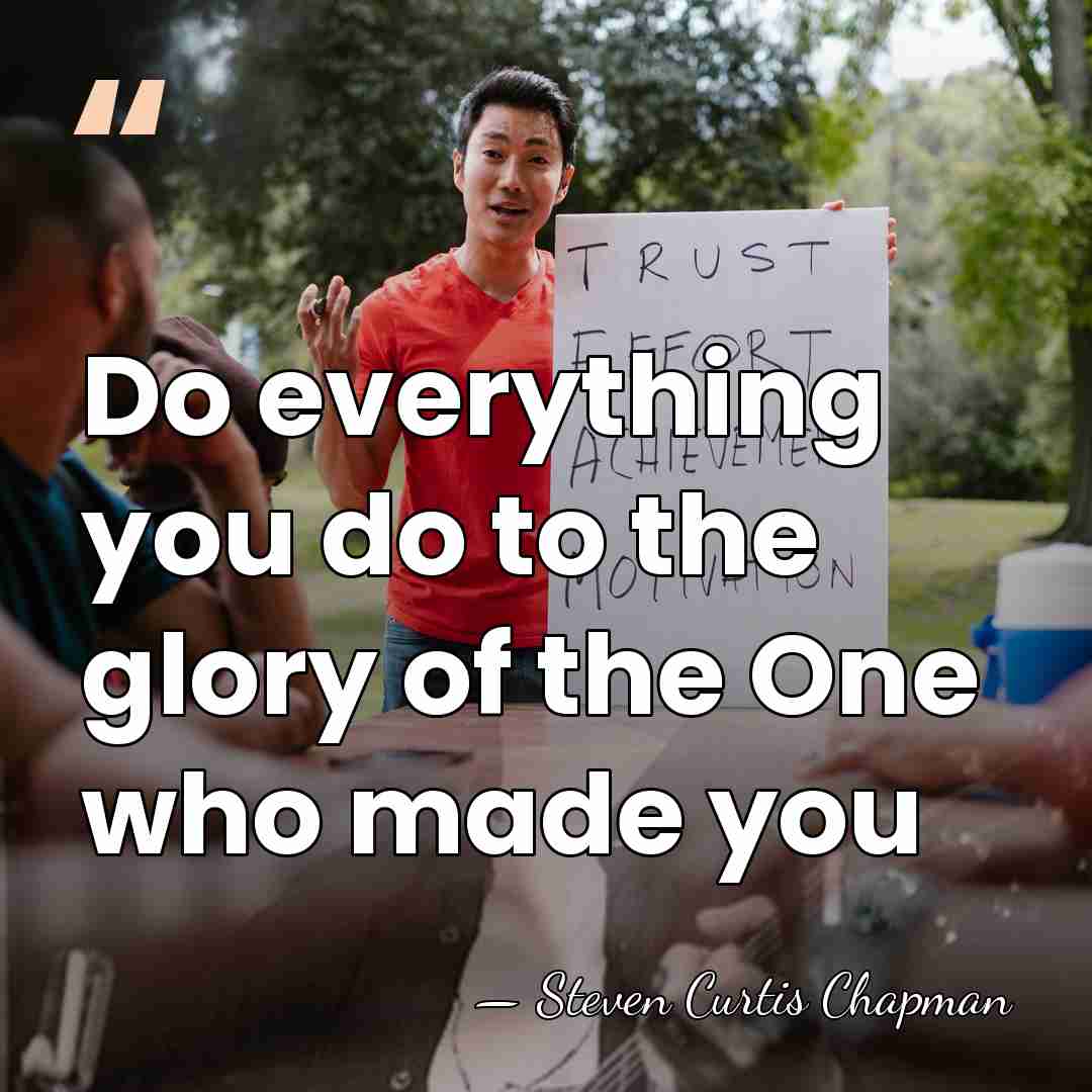 Do everything you do to the glory of the One who made&hellip; - Steven Curtis Chapman