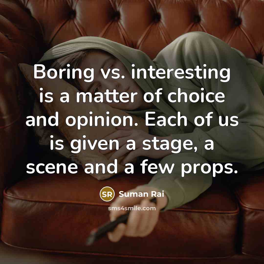 “Boring vs. interesting is a matter of choice and opinion. Each of us is given a stage, a scene and a few props.” quote by Suman Rai
