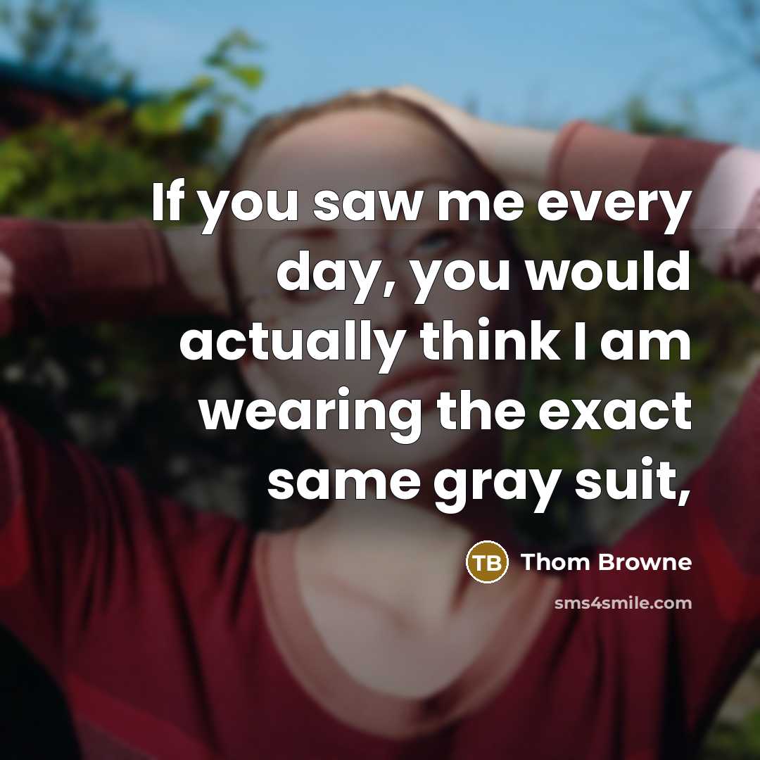 “If you saw me every day, you would actually think…” quote by Thom Browne
