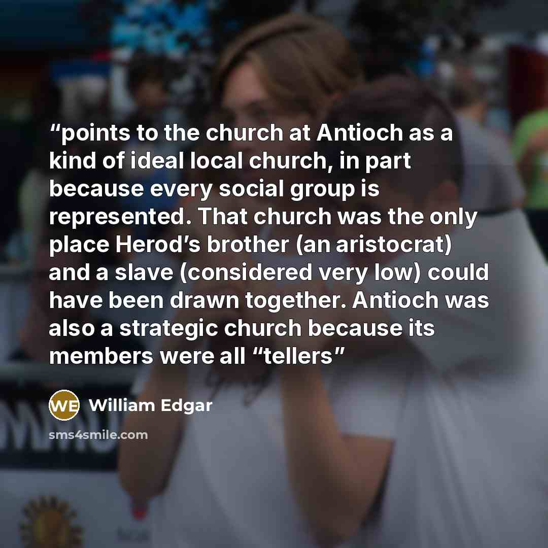 “points to the church at Antioch as a kind of ideal local church, in part because every social group is represented. That church was the only place Herod’s brother (an aristocrat) and a slave (considered very low) could have been drawn together. Antioch was also a strategic church because its…” quote by William Edgar