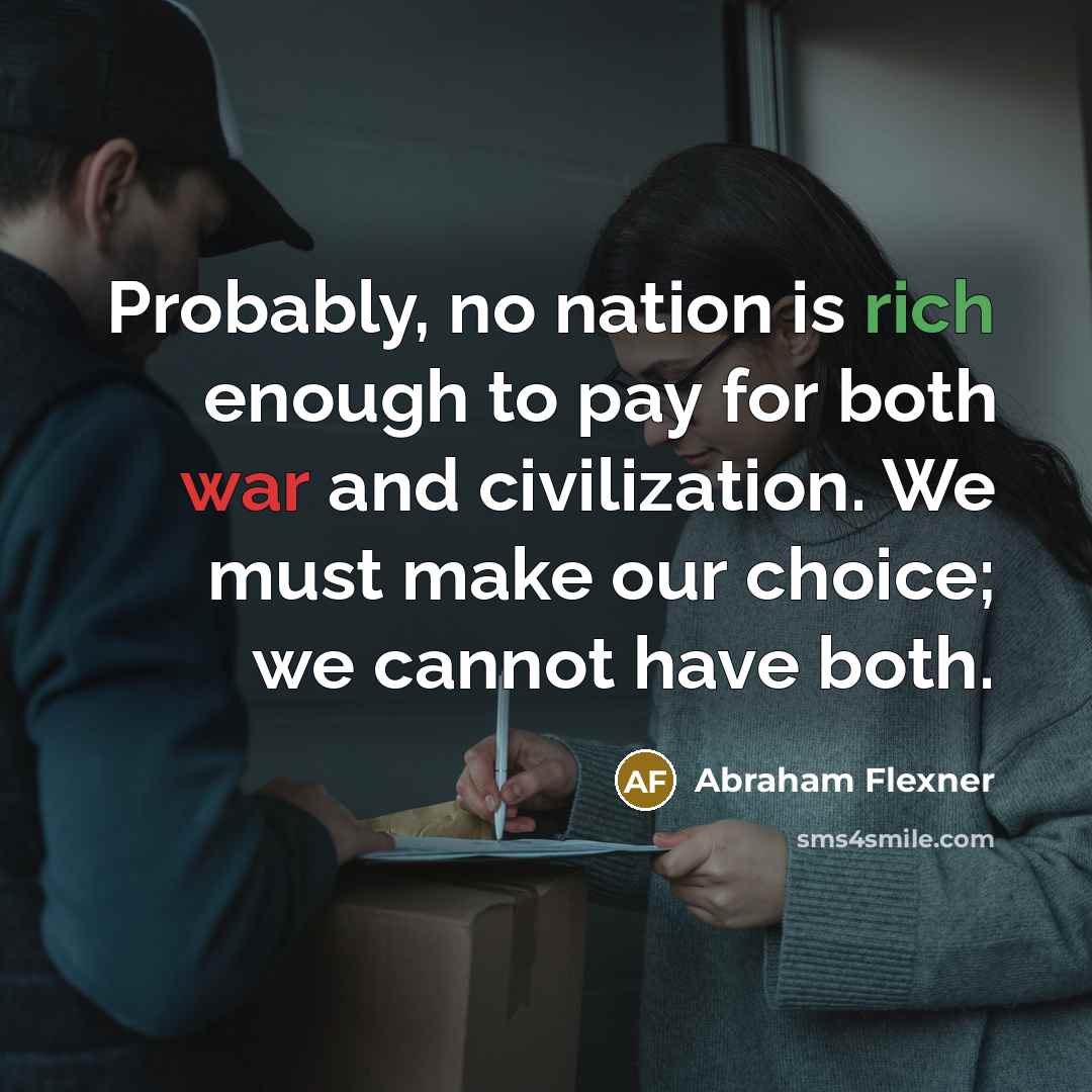 “Probably, no nation is rich enough to pay for both war and civilization. We must make our choice; we cannot have both.” quote by Abraham Flexner