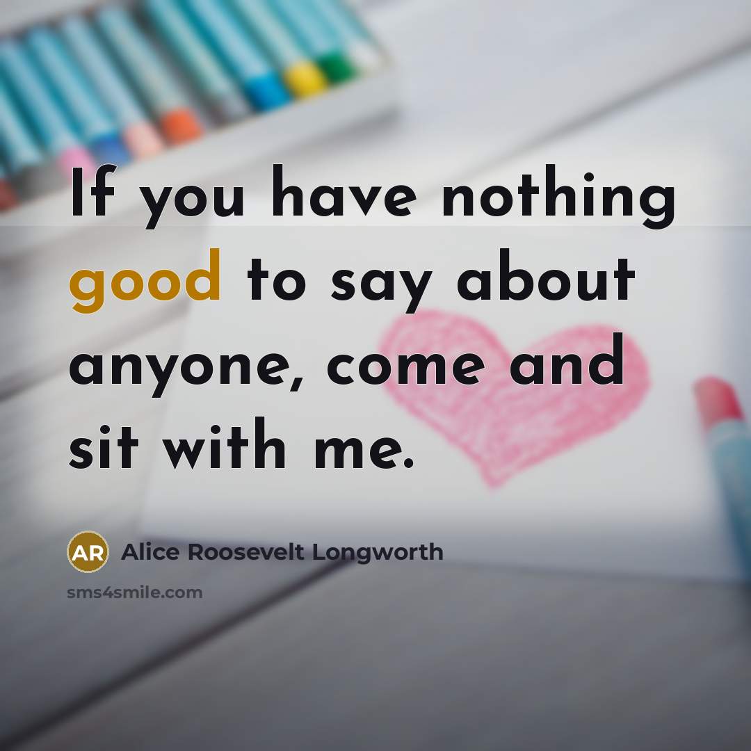“If you have nothing good to say about anyone, come and sit with me.” quote by Alice Roosevelt Longworth