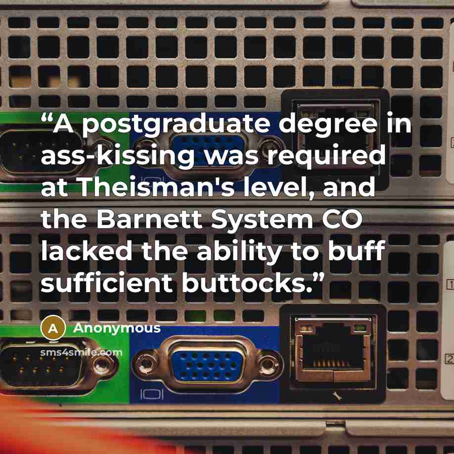 “A postgraduate degree in ass-kissing was required at Theisman's level, and the Barnett System CO lacked the ability to buff sufficient buttocks.” quote by Anonymous