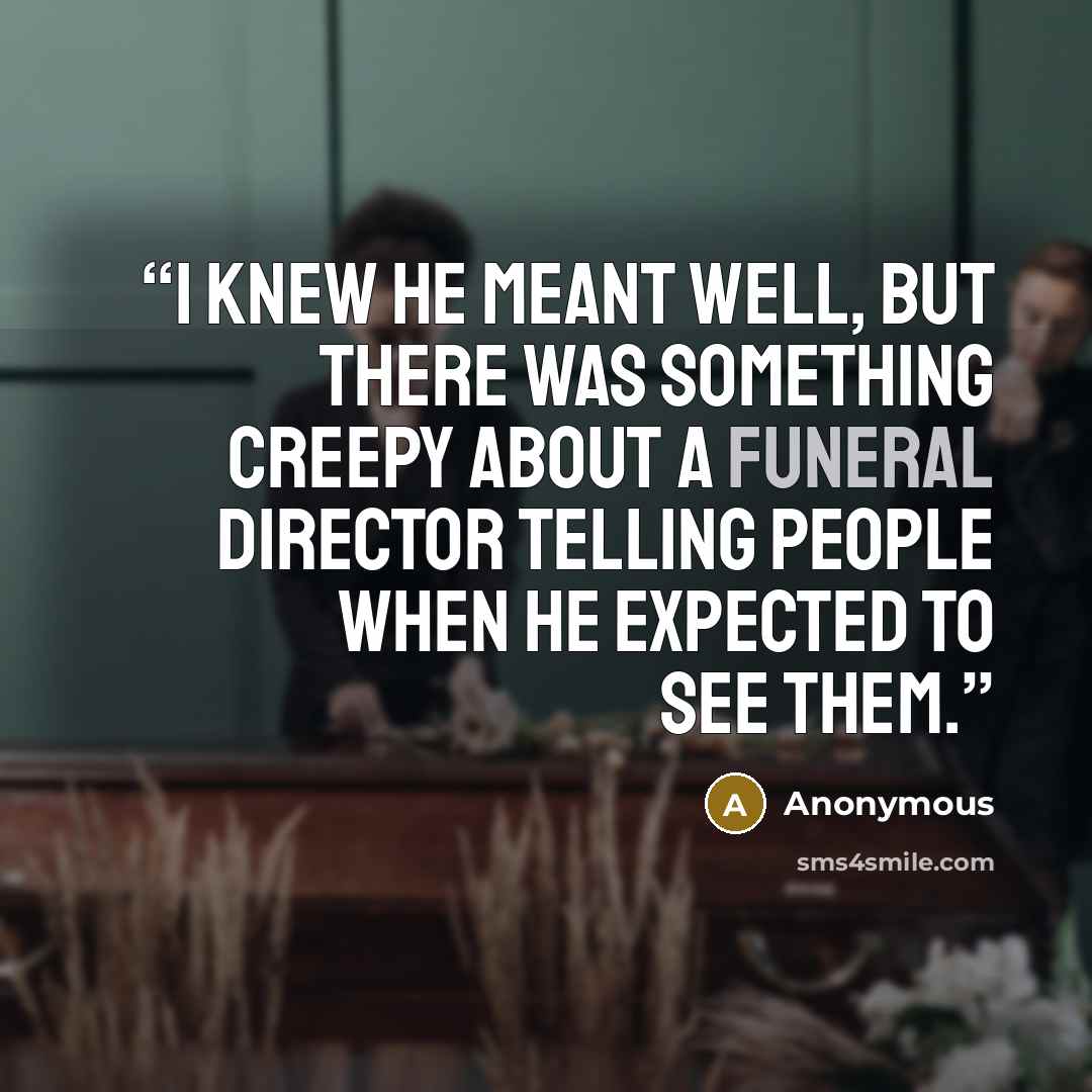 “I knew he meant well, but there was something creepy about a funeral director telling people when he expected to see them.” quote by Anonymous