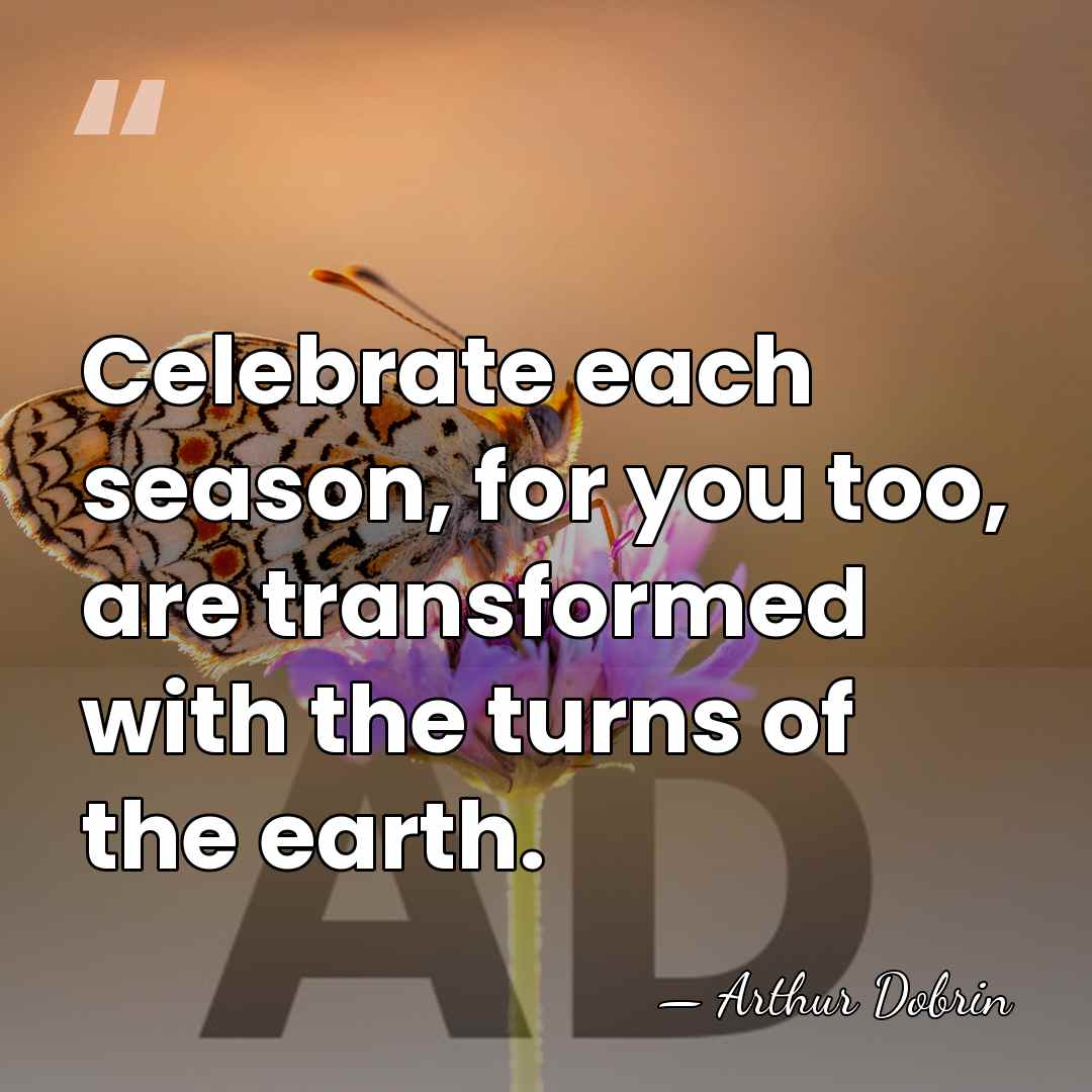 Celebrate each season, for you too, are transformed with the turns of&hellip; - Arthur Dobrin