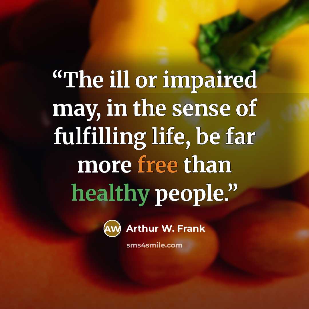 “The ill or impaired may, in the sense of fulfilling life, be far more free than healthy people.” quote by Arthur W. Frank