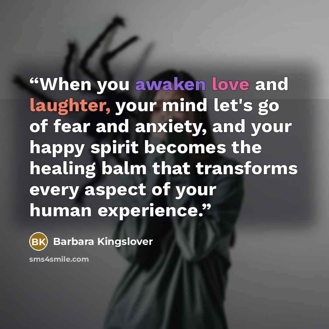 “When you awaken love and laughter, your mind let's go of fear and anxiety, and your happy spirit becomes the healing balm that transforms every aspect of your human experience.” quote by Barbara Kingslover