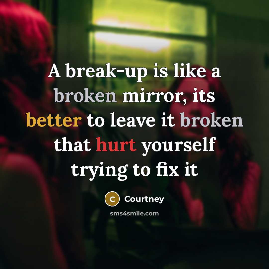“A break-up is like a broken mirror, its better to leave it broken that hurt yourself trying to fix it” quote by Courtney