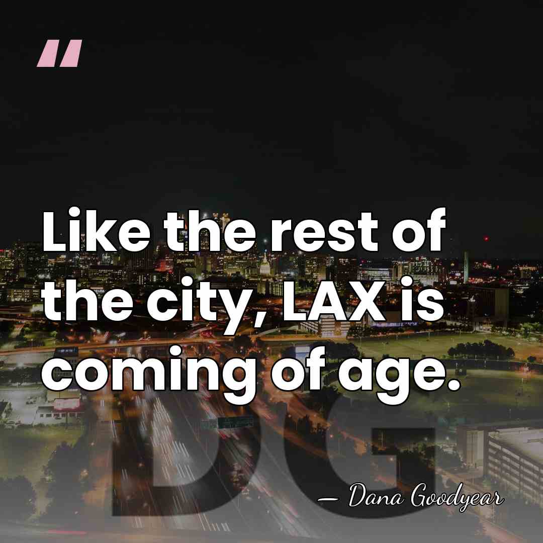 Like the rest of the city, LAX is coming of age. - Dana Goodyear