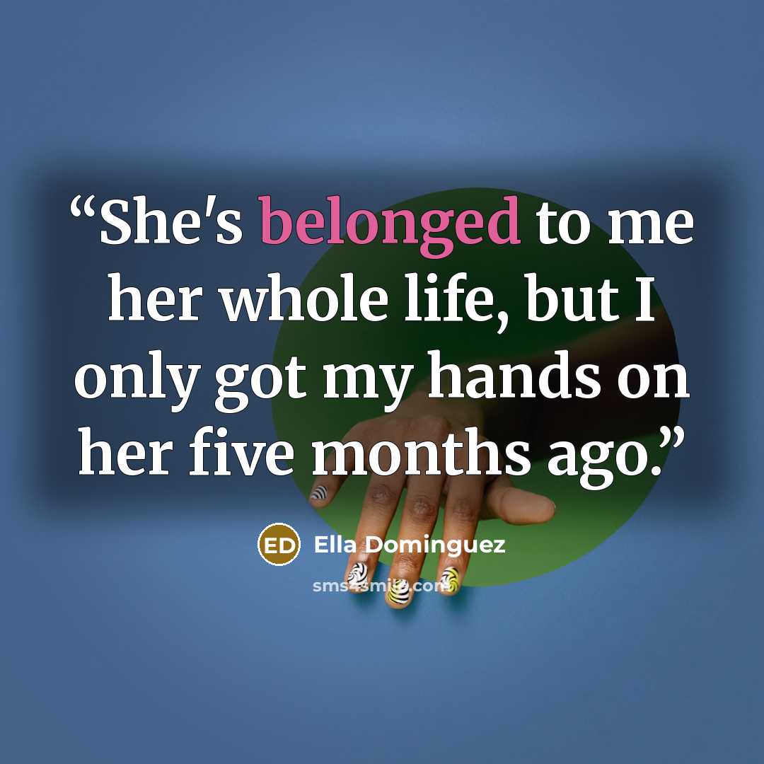 “She's belonged to me her whole life, but I only got my hands on her five months ago.” quote by Ella Dominguez