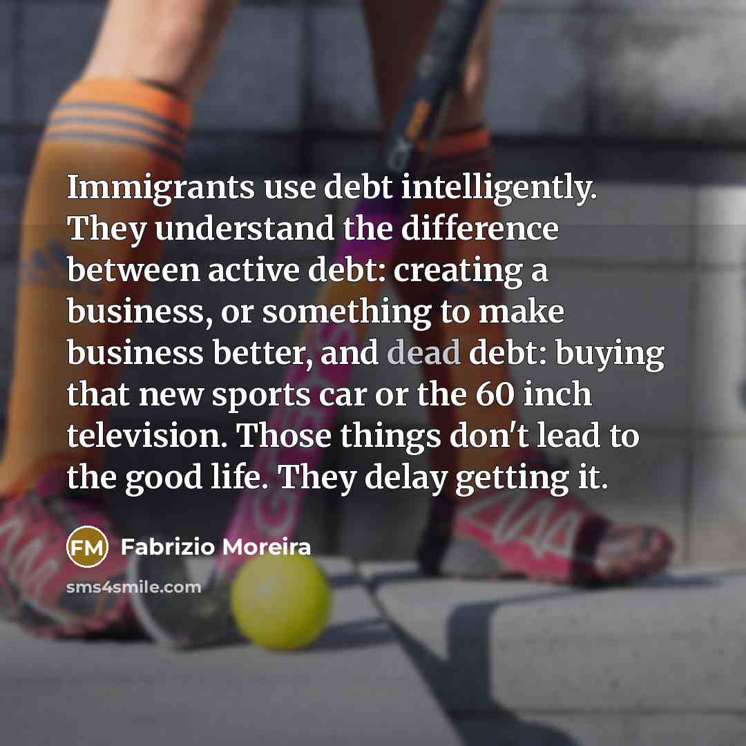 “Immigrants use debt intelligently. They understand the difference between active…” quote by Fabrizio Moreira