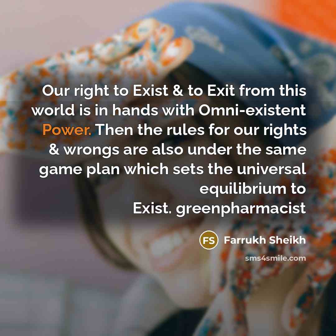 “Our right to Exist & to Exit from this world is in hands with Omni-existent Power. Then the rules for our rights & wrongs are also under the same game plan which sets the universal equilibrium to Exist. greenpharmacist” quote by Farrukh Sheikh