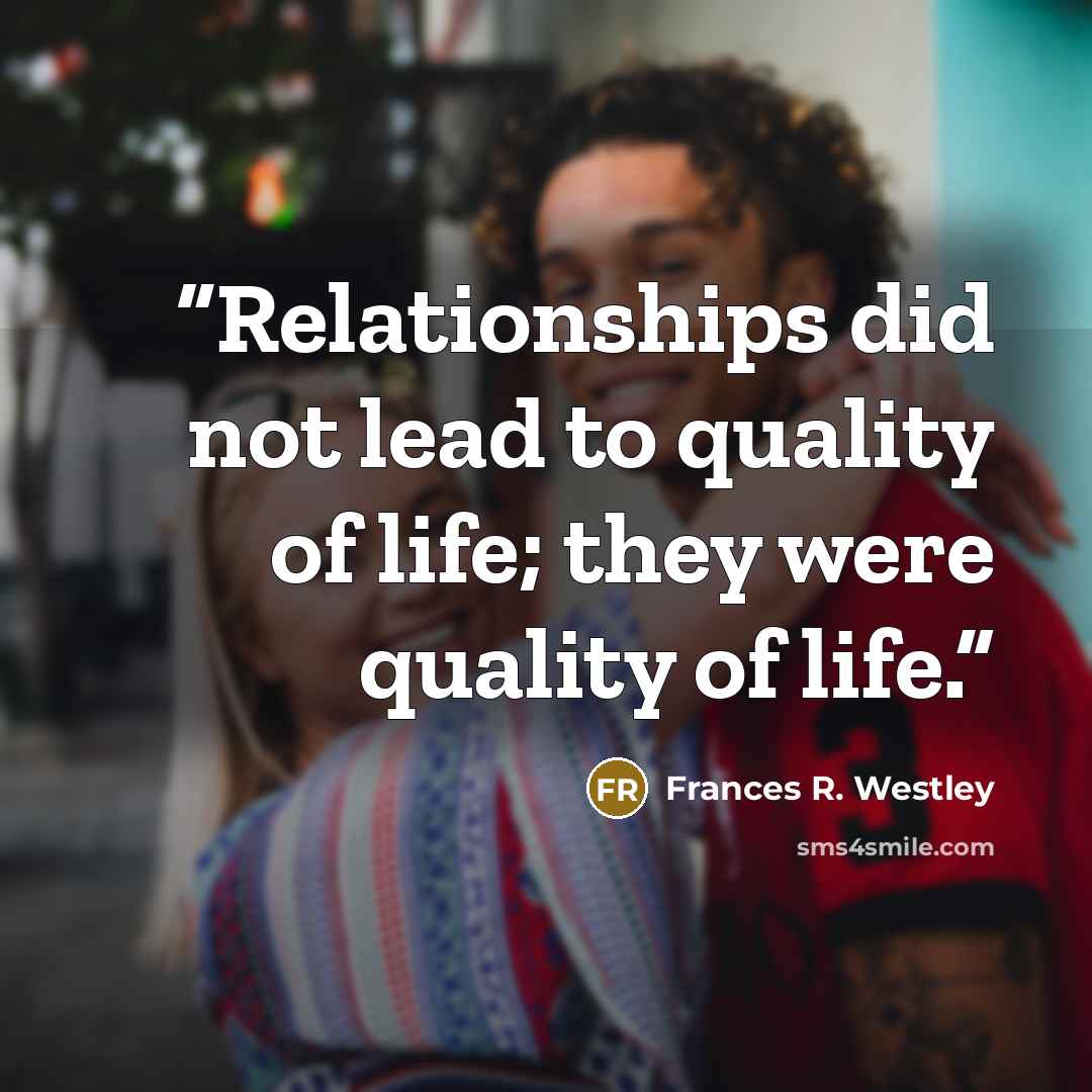 “Relationships did not lead to quality of life; they were quality of life.” quote by Frances R. Westley