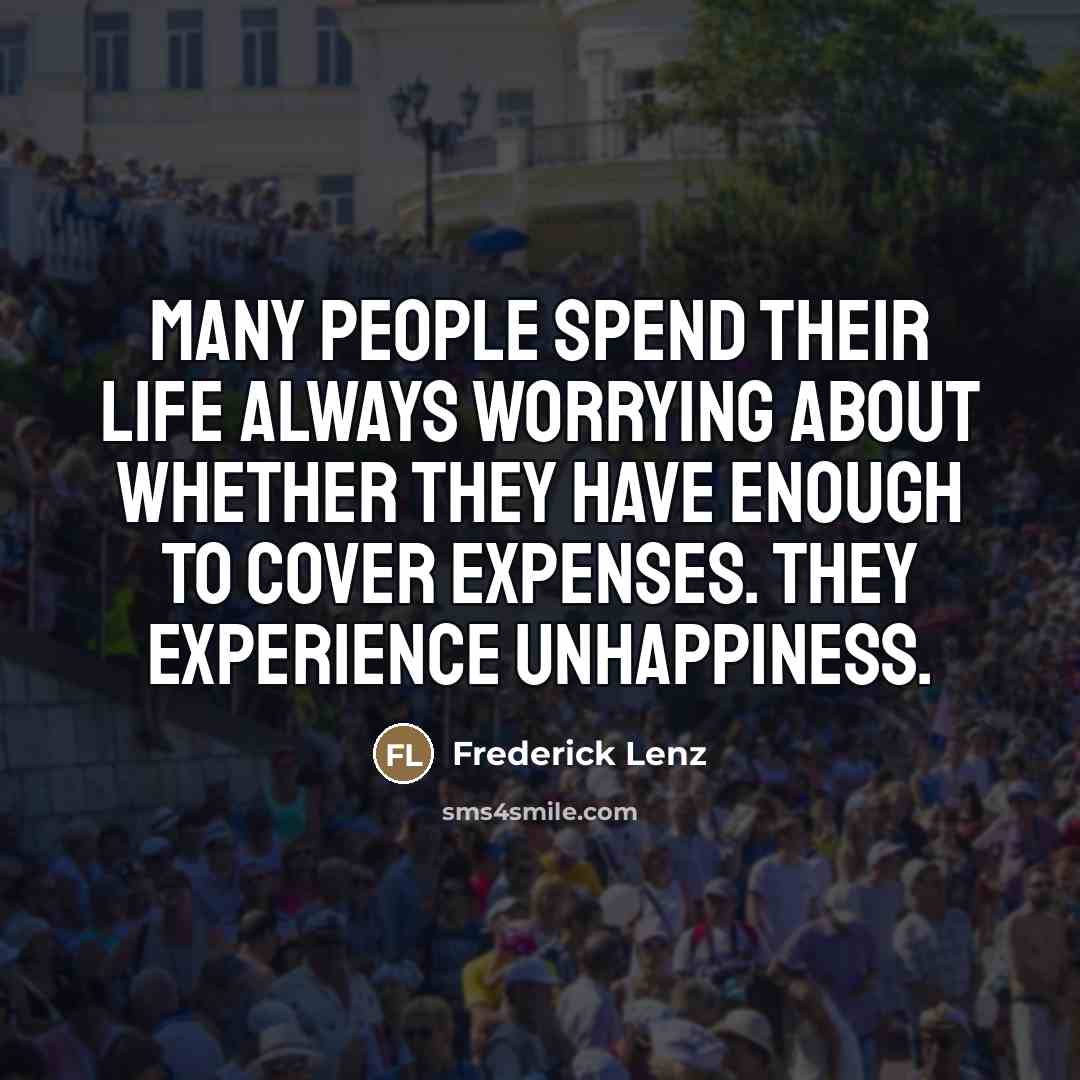 “Many people spend their life always worrying about whether they have enough to cover expenses. They experience unhappiness.” quote by Frederick Lenz