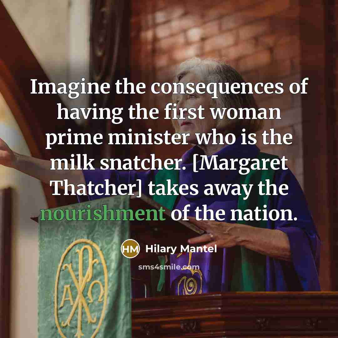 “Imagine the consequences of having the first woman prime minister…” quote by Hilary Mantel