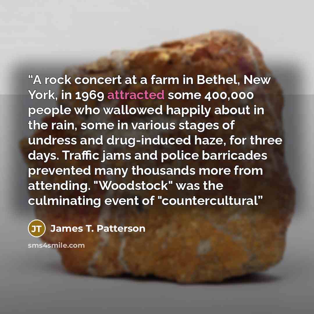 “A rock concert at a farm in Bethel, New York, in 1969 attracted some 400,000 people who wallowed happily about in the rain, some in various stages of undress and drug-induced haze, for three days. Traffic jams and police barricades prevented many thousands more from attending. "Woodstock" was the…” quote by James T. Patterson