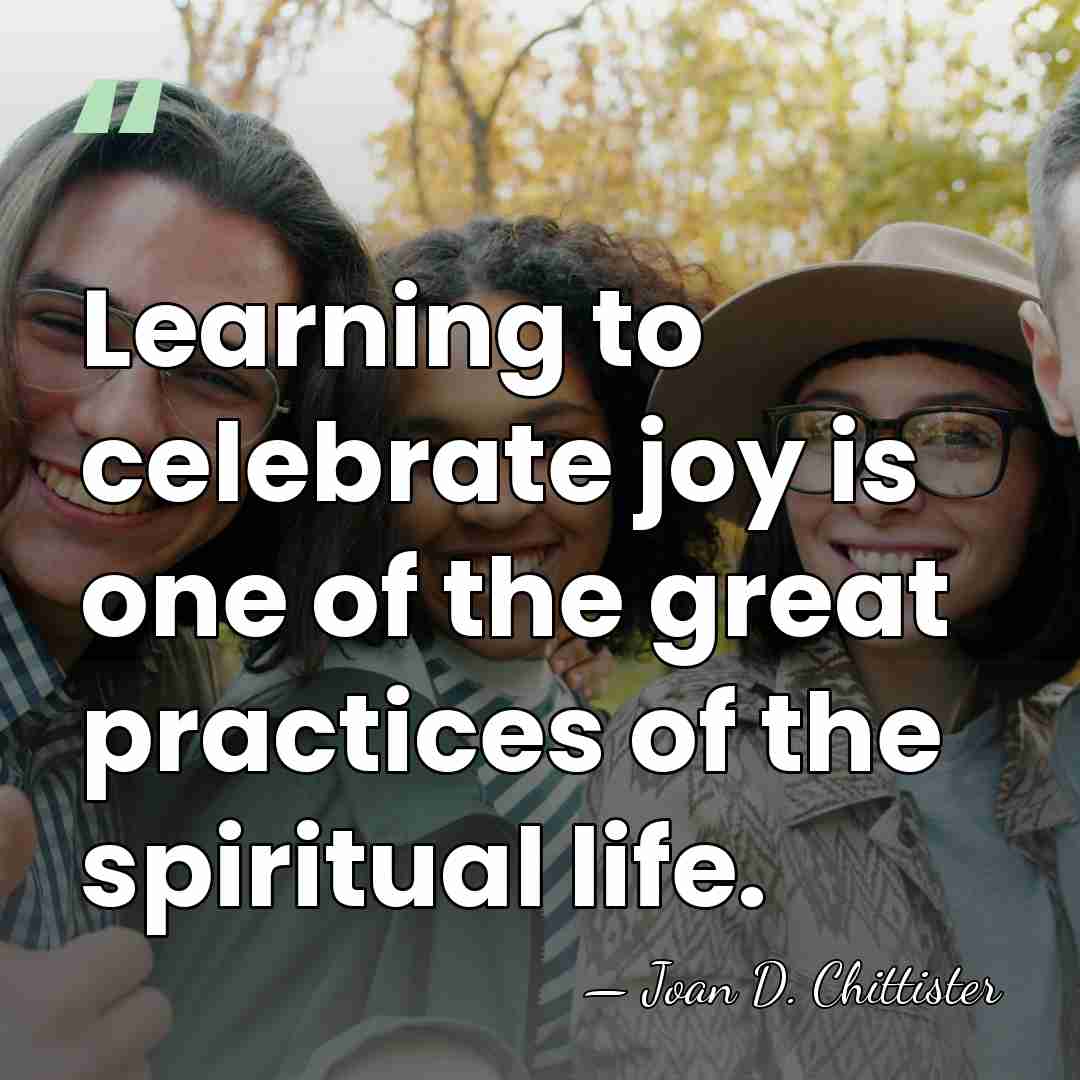 Learning to celebrate joy is one of the great practices of the&hellip; - Joan D. Chittister