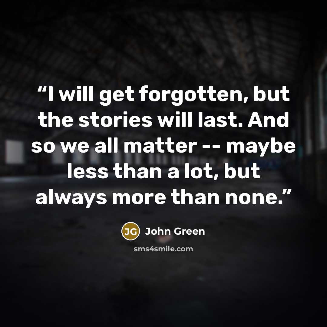 “I will get forgotten, but the stories will last. And so we all matter -- maybe less than a lot, but always more than none.” quote by John Green