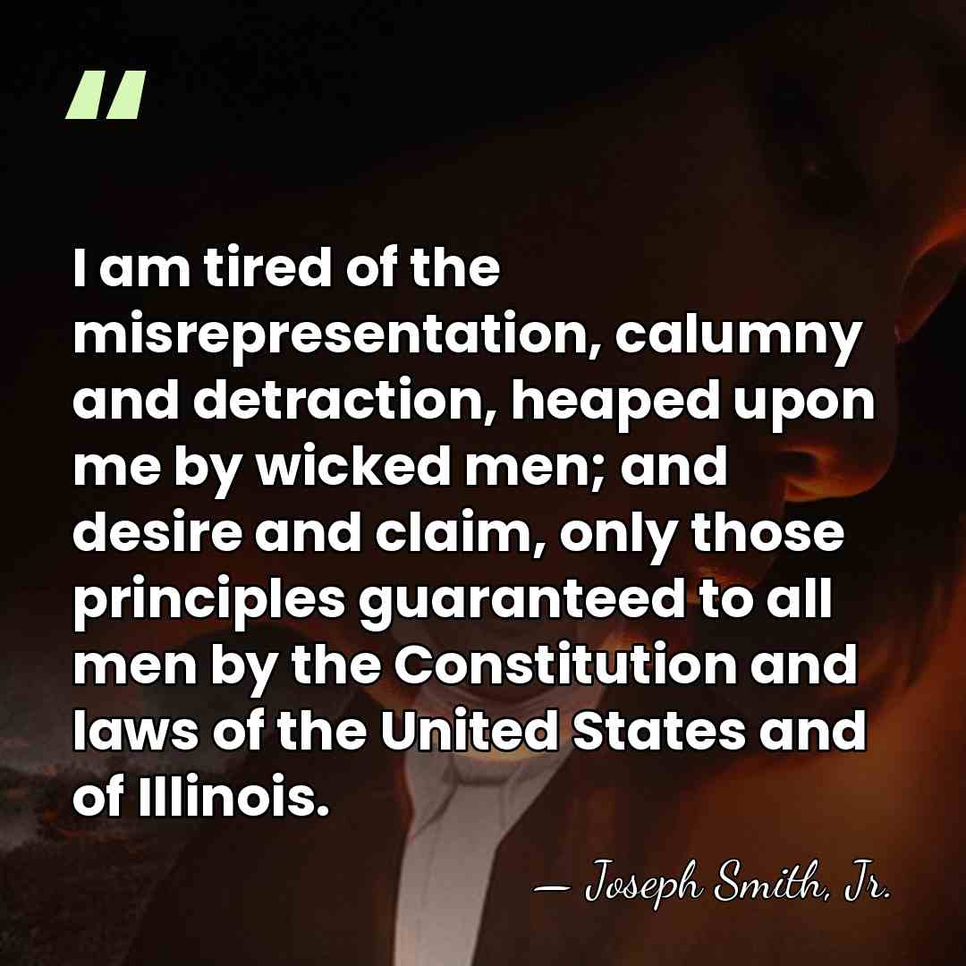 I am tired of the misrepresentation, calumny and detraction, heaped upon me&hellip; - Joseph Smith, Jr.