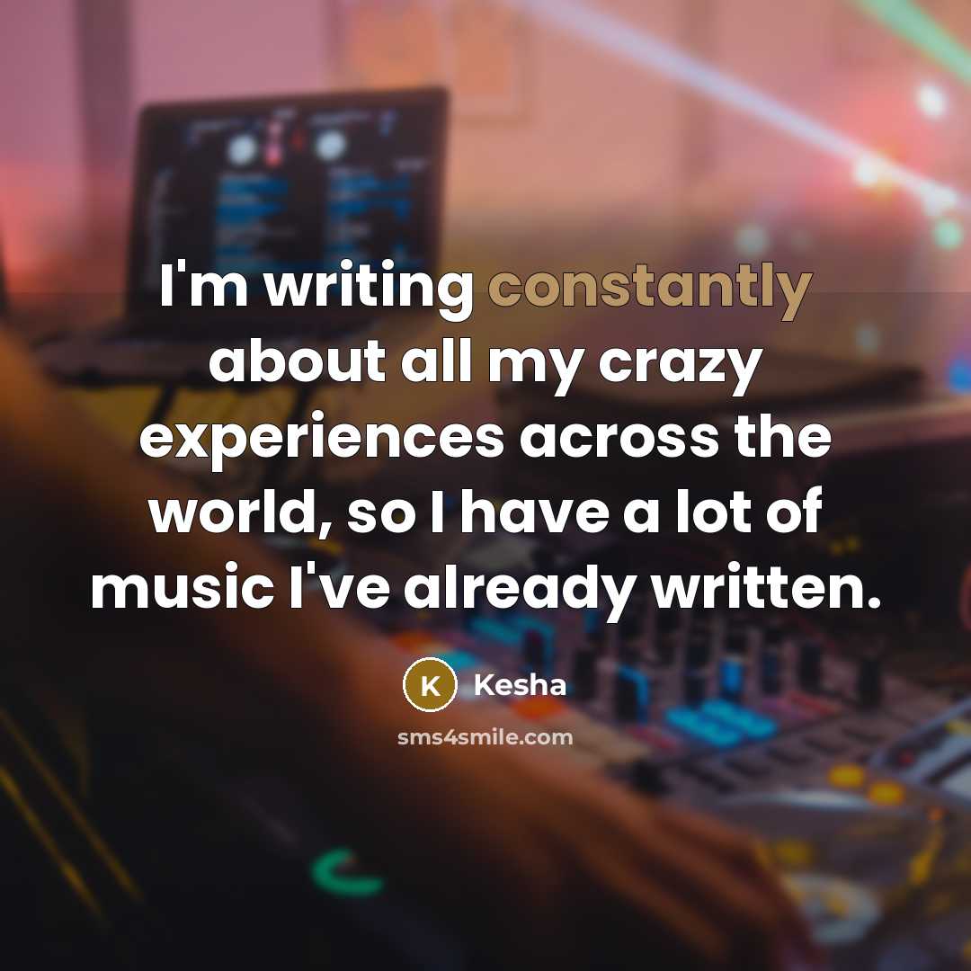 “I'm writing constantly about all my crazy experiences across the world, so I have a lot of music I've already written.” quote by Kesha