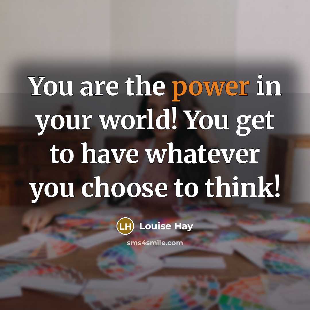 “You are the power in your world! You get to have whatever you choose to think!” quote by Louise Hay