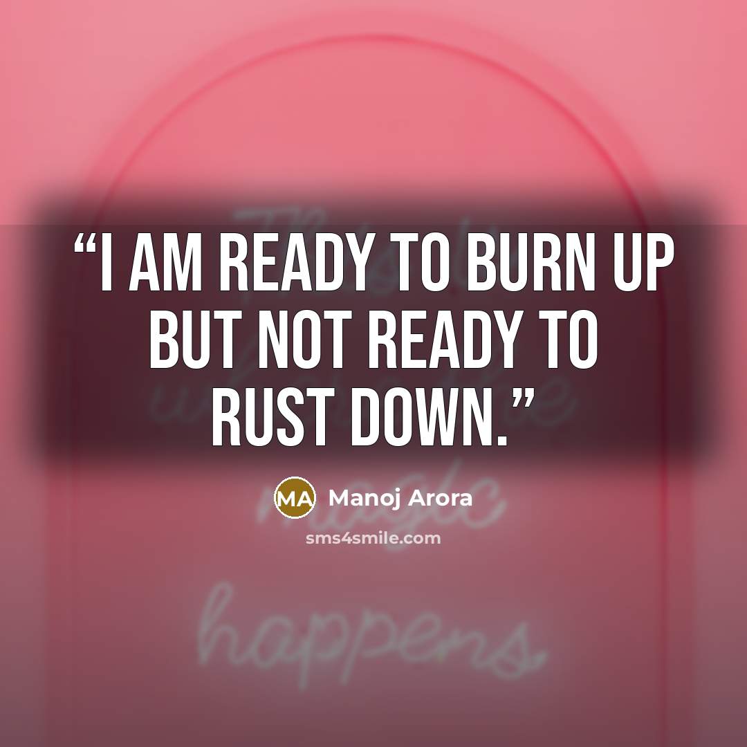 “I am ready to burn up but not ready to rust down.” quote by Manoj Arora