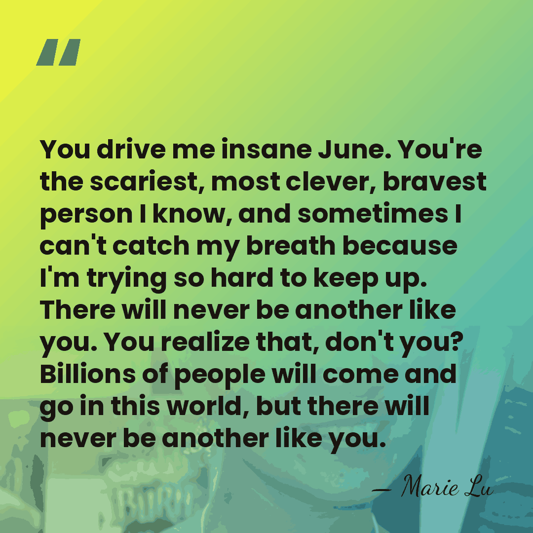 You drive me insane June. You're the scariest, most clever, bravest person&hellip; - Marie Lu