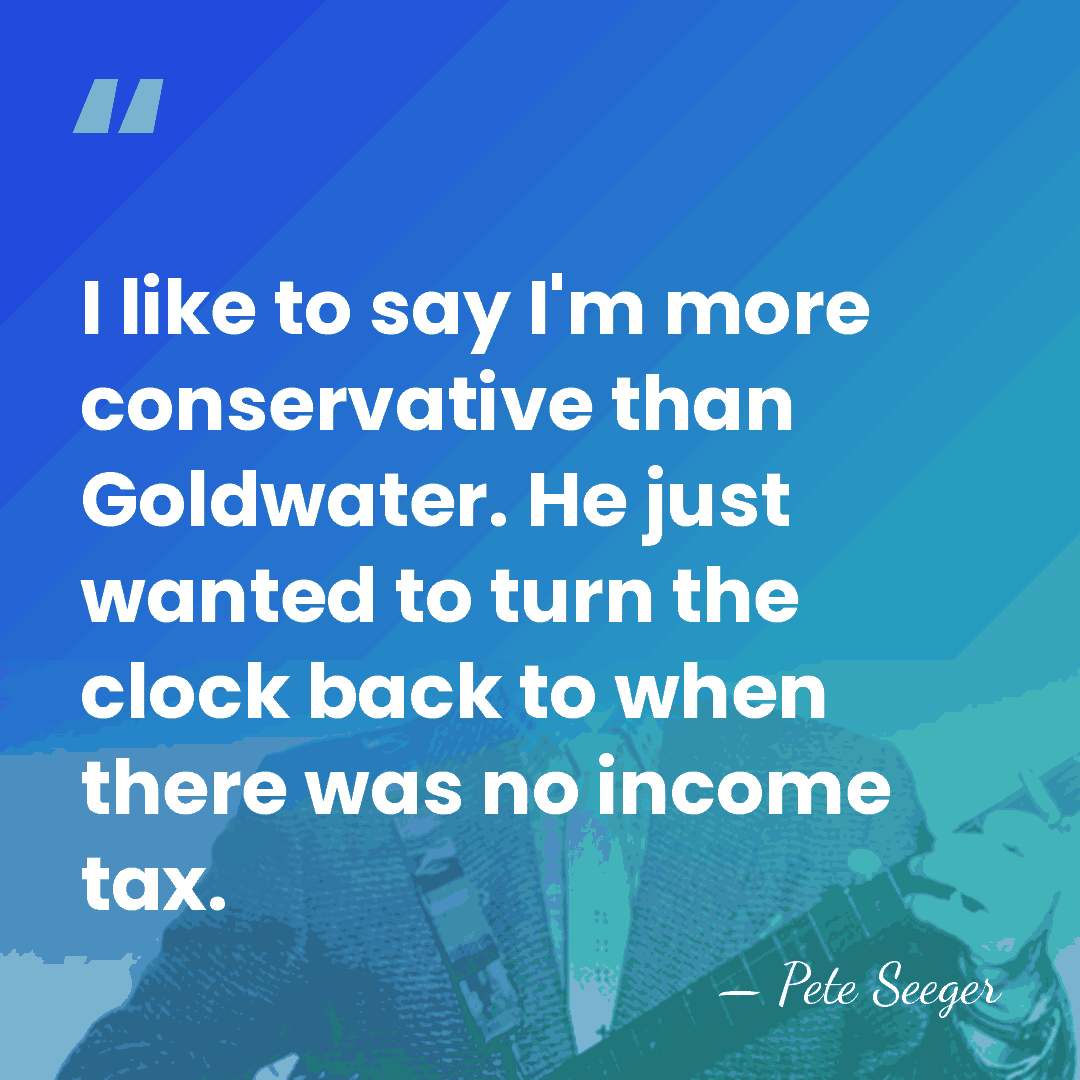 I like to say I'm more conservative than Goldwater. He just wanted&hellip; - Pete Seeger