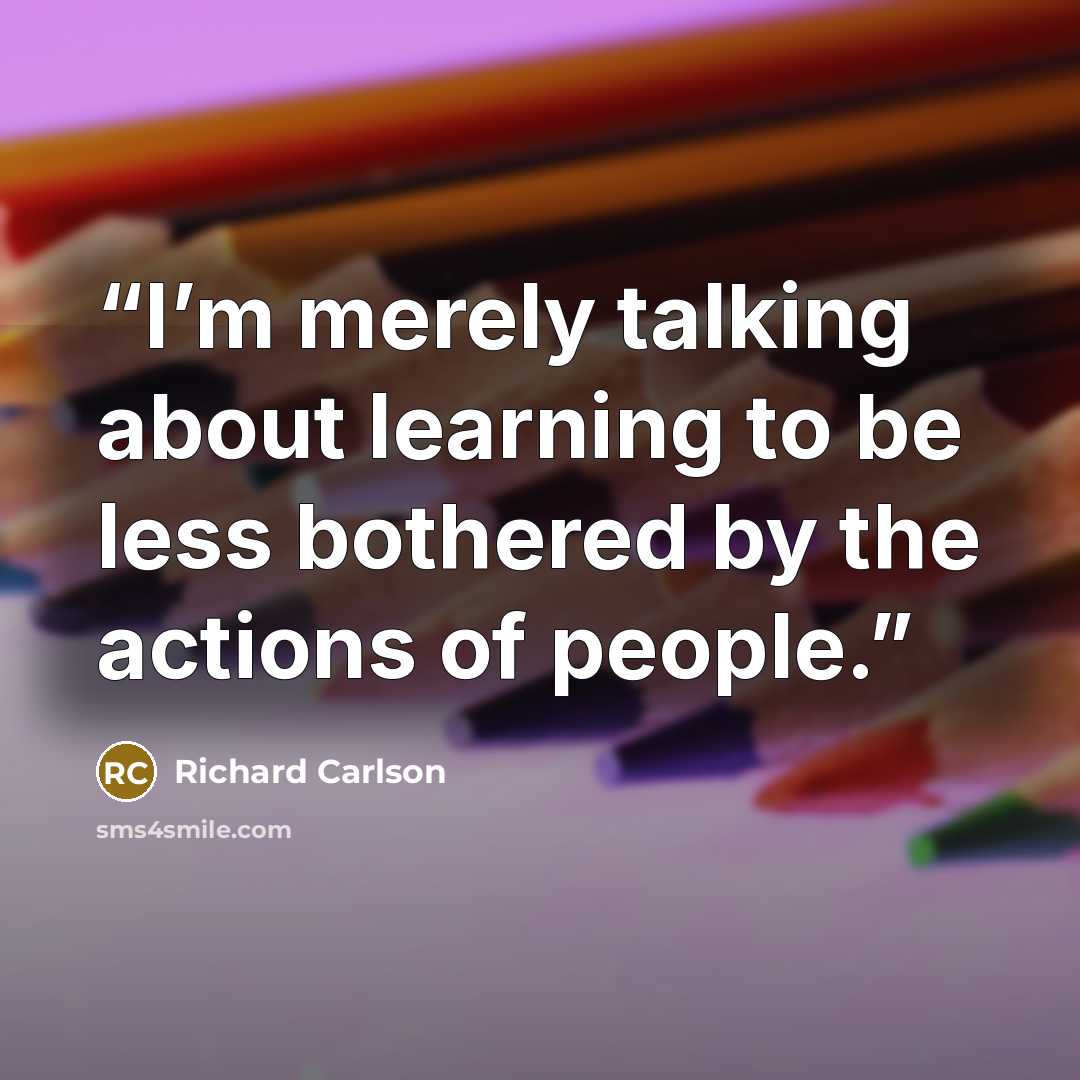 “I’m merely talking about learning to be less bothered by the actions of people.” quote by Richard Carlson